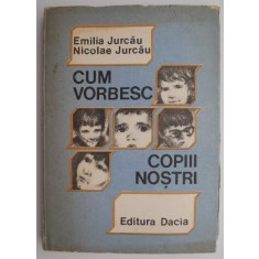 Cum vorbesc copiii nostri (Ghid psihopedagogic pentru educatoare, invatatori si parinti) &ndash; Emilia Jurcau, Nicolae Jurcau