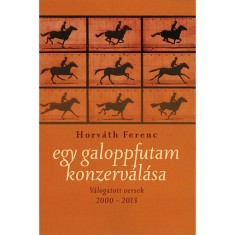Egy galoppfutam konzerv&aacute;l&aacute;sa - V&aacute;logatott versek 2000-2013 - V&aacute;logatott versek 2000-2013 - Horv&aacute;th Ferenc