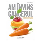 Am invins cancerul. Un ghid cuprinzator pentru vindecare pe cale naturala - Chris Wark