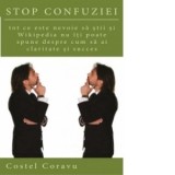 Stop Confuziei - tot ce este nevoie sa stii si Wikipedia nu iti poate spune despre cum sa ai claritate si succes - Costel Coravu