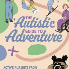 The Autistic Guide to Adventure: Active Pursuits from Archery to Wild Swimming for Tweens and Teens