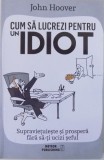 CUM SA LUCREZI PENTRU UN IDIOT, SUPRAVIETUIESTE SI PROSPERA FARA SA-TI UCIZI SEFUL de JOHN HOOVER, 2016