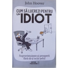 CUM SA LUCREZI PENTRU UN IDIOT, SUPRAVIETUIESTE SI PROSPERA FARA SA-TI UCIZI SEFUL de JOHN HOOVER, 2016 * BLOCUL DE FILE ESTE INDOIT