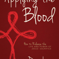 Applying the Blood: How to Release the Life and Power of Jesus' Sacrifice