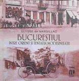 BUCURESTIUL INTRE ORIENT SI TENTATIA MODERNITATII-ULYSSE DE MARSILLAC-248441
