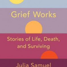 Grief Works: Stories of Life, Death, and Surviving