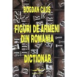 FIGURI DE ARMENI DIN ROMANIA. DICTIONAR de BOGDAN CAUS, 1997