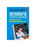 Ortografia pe &icirc;nţelesul şcolarilor. Ghid pentru elevii din &icirc;nvăţăm&acirc;ntul primar- Genoveva Farcas