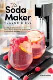 Homemade Soda Stream Flavor Syrups, A Simple Steps Brand Cookbook (Ed 2) 101 Delicious Flavored Sparkling Water, Soda Syrup &amp; Soda Maker Drink Recipes
