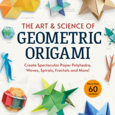 The Art & Science of Geometric Origami: Create Spectacular Paper Polyhedra, Waves, Spirals, Fractals and More! (More Than 60 Models!)