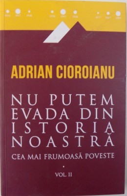 NU PUTEM EVADA DIN ISTORIA NOASTRA , CEA MAI FRUMOASA POVESTE VOL. II de ADRIAN CIOROIANU , 2016 foto