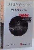 DIAVOLUL DIN ORASUL ALB , CRIMA , MAGIE SI NEBUNIE LA EXPOZITIA CARE A SCHIMBAT AMERICA de ERIK LARSON , 2016