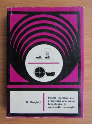 Draghici - Bazele teoretice ale proiectarii proc. tehn. &amp;icirc;n constr. de masini foto