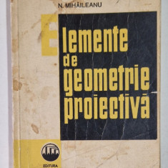 ELEMENTE DE GEOMETRIE PROIECTIVA de N. MIHAILEANU , 1966 *PREZINTA PETE PE COPERTA FATA