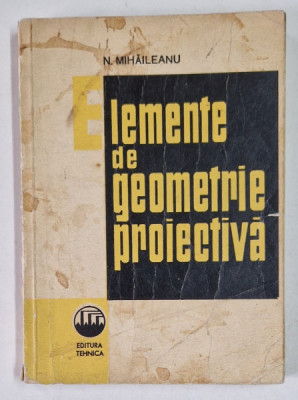 ELEMENTE DE GEOMETRIE PROIECTIVA de N. MIHAILEANU , 1966 *PREZINTA PETE PE COPERTA FATA foto