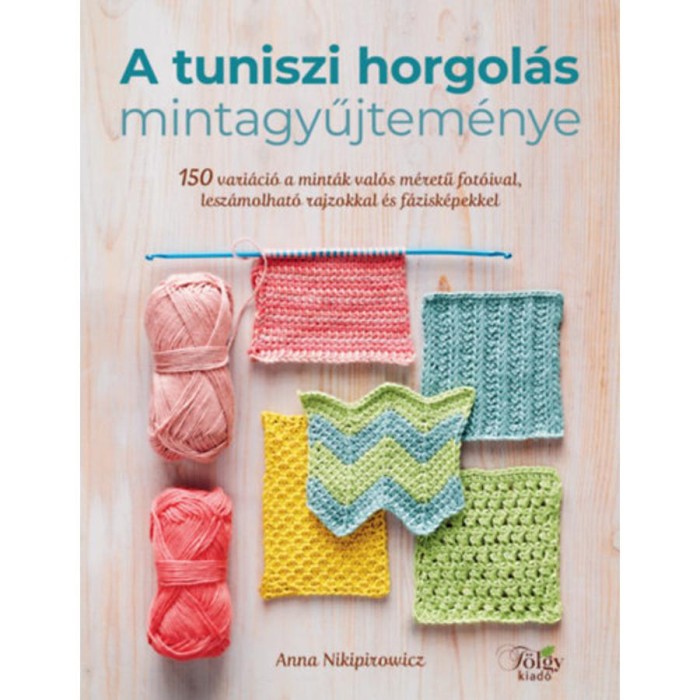 A tuniszi horgol&aacute;s mintagyűjtem&eacute;nye - 150 vari&aacute;ci&oacute; a mint&aacute;k val&oacute;s m&eacute;retű fot&oacute;ival, lesz&aacute;molhat&oacute; rajzokkal &eacute;s f&aacute;zisk&eacute;pekkel - Anna Nikipirowicz