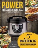 Power Pressure Cooker XL Cookbook 5 Ingredients or Less Quick, Easy &amp; Delicious Electric Pressure Cooker Recipes for Fast &amp; Healthy Meals