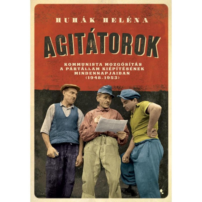 Agit&aacute;torok - A kommunista mozg&oacute;s&iacute;t&aacute;s a p&aacute;rt&aacute;llam ki&eacute;p&iacute;t&eacute;s&eacute;nek mindennapjaiban (1948-1953) - Huh&aacute;k Hel&eacute;na