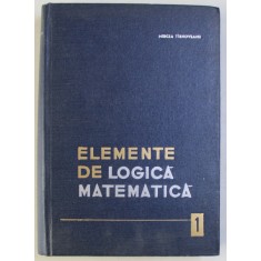 ELEMENTE DE LOGICA MATEMATICA , LOGICA PROPOZITIILRO BIVALENTE , VOLUMUL I de MIRCEA TIRNOVEANU , 1964