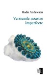 Versiunile noastre imperfecte - Paperback - Radu Andriescu - Casa de editură Max Blecher