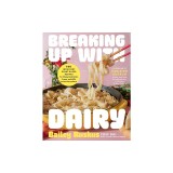 Breaking Up with Dairy: 100 Indulgent Plant-Based Recipes for Cheese (and Butter, Cream, and Milk) Lovers Everywhere
