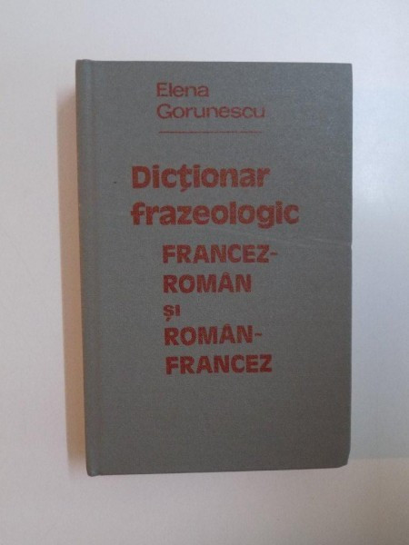 DICTIONAR FRAZEOLOGIC FRANCEZ-ROMAN SI ROMAN-FRANCEZ - ELENA GORUNESCU BUCURESTI 1981