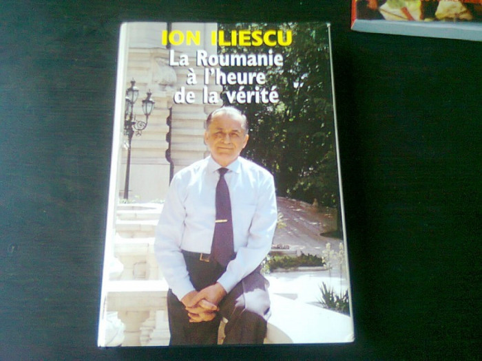 LA ROUMANIE A L&#039;HEURE DE LA VERITE - ION ILIESCU, CU DEDICATIA AUTORULUI (EDITIE IN LIMBA FRANCEZA)