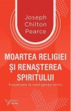 Moartea religiei si renasterea spiritului - Joseph Chilton Pearce