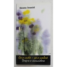CA O UNDA - CA O UMBRA - DESPRE O SINUCIDERE de ILEANA IOANID , 2009