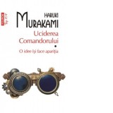 Uciderea Comandorului. Volumul I. O idee isi face aparitia (editie de buzunar) - Haruki Murakami, Iuliana Oprina