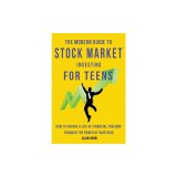 The Modern Guide to Stock Market Investing for Teens How to Ensure a Life of Financial Freedom Through the Power of Investing: