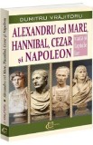 Alexandru cel Mare, Hannibal, Cezar si Napoleon - Dumitru Vrajitoru