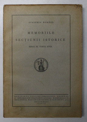ACADEMIA ROMANA - MEMORIILE SECTIUNII ISTORICE , SERIA III , TOMUL XVIII , 1936 - 1937 foto