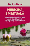 Medicina spirituala. Vindecarea holistica a corpului, mintii si sufletului prin intelegerea si evitarea bolilor &ndash; Luc Bodin