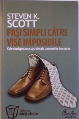 PASI SIMPLI CATRE VISE IMPOSIBILE, CELE CINCISPREZECE SECRETE ALE OAMENILOR DE SUCCES de STEVEN K. SCOTT, 2007 foto