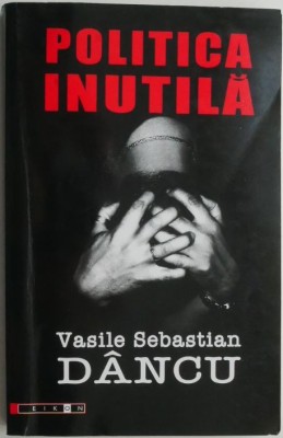 Politica inutila &amp;ndash; Vasile Sebastian Dancu (cateva sublinieri in creion) foto