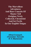 The Marvellous Adventures and Rare Conceits of Master Tyll Owlglass Newly collected, chronicled and set forth, in our English tongue