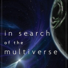 In Search of the Multiverse: Parallel Worlds, Hidden Dimensions, and the Ultimate Quest for the Frontiers of Reality