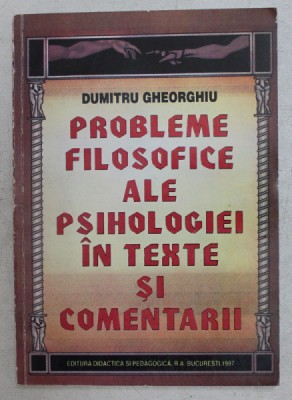 PROBLEME FILOSOFICE ALE PSIHOLOGIEI IN TEXTE SI COMENTARII de DUMITRU GHEORGHIU , 1997 foto