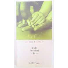 A IUBI INSEAMNA A IERTA de SAVATIE BASTOVOI , EDITIA A DOUA , 2006