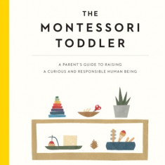 The Montessori Toddler: A Parent's Guide to Raising a Curious and Responsible Human Being