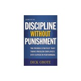 Discipline Without Punishment: The Proven Strategy That Turns Problem Employees Into Superior Performers