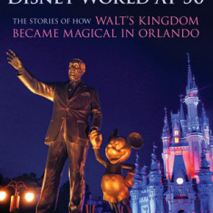 Disney World at 50: The Stories of How Walt's Kingdom Became Magic in Orlando