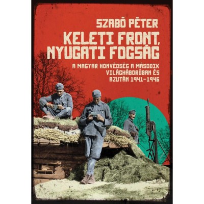 Keleti front, nyugati fogs&amp;aacute;g - A magyar honv&amp;eacute;ds&amp;eacute;g a m&amp;aacute;sodik vil&amp;aacute;gh&amp;aacute;bor&amp;uacute;ban &amp;eacute;s azut&amp;aacute;n, 1941-1946 - Szab&amp;oacute; P&amp;eacute;ter foto