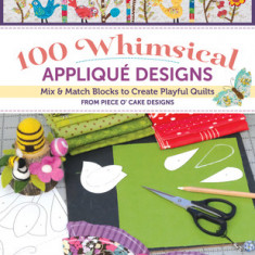 100 Whimsical Applique Designs: Mix & Match Blocks to Create Playful Quilts from Piece O' Cake Designs