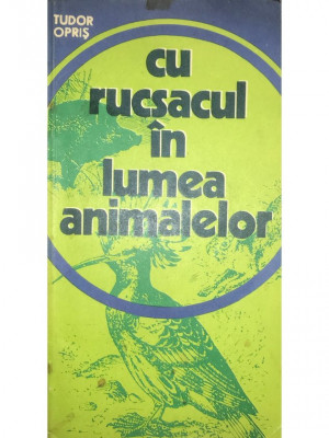 Tudor Opriș - Cu rucsacul &amp;icirc;n lumea animalelor (editia 1977) foto