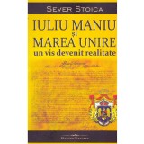 Sever Stoica - Iuliu Maniu si Marea Unire. Un vis devenit realitate - 134616