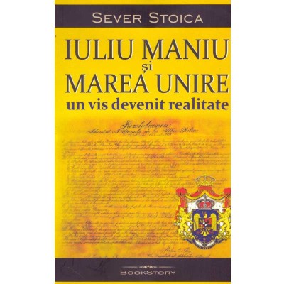 Sever Stoica - Iuliu Maniu si Marea Unire. Un vis devenit realitate foto