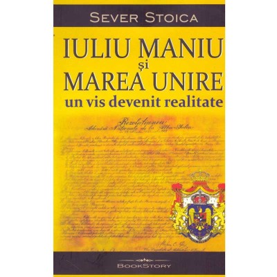 Sever Stoica - Iuliu Maniu si Marea Unire. Un vis devenit realitate - 134616 foto