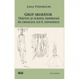 Grup sburator. Traitul si scrisul impreuna in cenaclul lui E. Lovinescu - Ligia Tudurachi